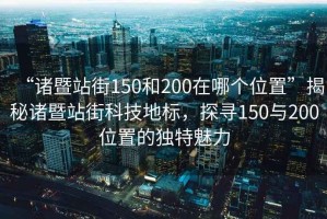 “諸暨站街150和200在哪個位置”揭秘諸暨站街科技地標，探尋150與200位置的獨特魅力