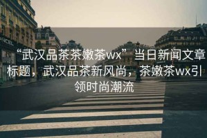 “武漢品茶茶嫩茶wx”當(dāng)日新聞文章標(biāo)題，武漢品茶新風(fēng)尚，茶嫩茶wx引領(lǐng)時(shí)尚潮流