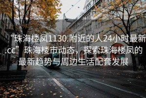 “珠海樓鳳1130.附近的人24小時最新.cc”珠海樓市動態(tài)，探索珠海樓鳳的最新趨勢與周邊生活配套發(fā)展