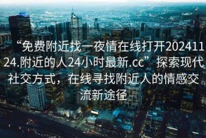 “免費(fèi)附近找一夜情在線打開20241124.附近的人24小時(shí)最新.cc”探索現(xiàn)代社交方式，在線尋找附近人的情感交流新途徑