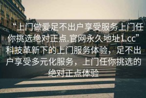 “上門做愛足不出戶享受服務(wù)上門任你挑選絕對(duì)正點(diǎn).官網(wǎng)永久地址1.cc”科技革新下的上門服務(wù)體驗(yàn)，足不出戶享受多元化服務(wù)，上門任你挑選的絕對(duì)正點(diǎn)體驗(yàn)