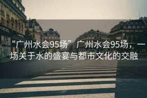 “廣州水會95場”廣州水會95場，一場關(guān)于水的盛宴與都市文化的交融