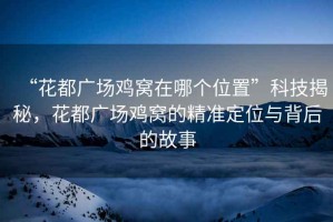 “花都廣場雞窩在哪個位置”科技揭秘，花都廣場雞窩的精準(zhǔn)定位與背后的故事