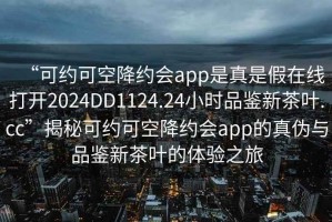 “可約可空降約會(huì)app是真是假在線打開(kāi)2024DD1124.24小時(shí)品鑒新茶葉.cc”揭秘可約可空降約會(huì)app的真?zhèn)闻c品鑒新茶葉的體驗(yàn)之旅