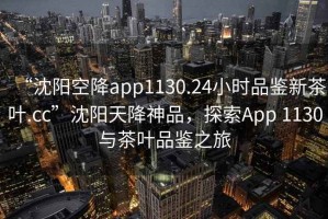 “沈陽(yáng)空降app1130.24小時(shí)品鑒新茶葉.cc”沈陽(yáng)天降神品，探索App 1130與茶葉品鑒之旅