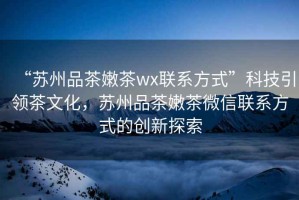 “蘇州品茶嫩茶wx聯(lián)系方式”科技引領(lǐng)茶文化，蘇州品茶嫩茶微信聯(lián)系方式的創(chuàng)新探索