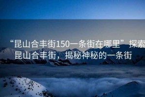 “昆山合豐街150一條街在哪里”探索昆山合豐街，揭秘神秘的一條街