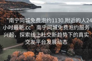 “南寧同城免費(fèi)泡約1130.附近的人24小時(shí)最新.cc”南寧同城免費(fèi)泡約服務(wù)興起，探索線上社交新趨勢下的真實(shí)交友平臺發(fā)展動態(tài)