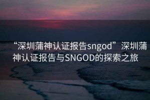 “深圳蒲神認(rèn)證報(bào)告sngod”深圳蒲神認(rèn)證報(bào)告與SNGOD的探索之旅