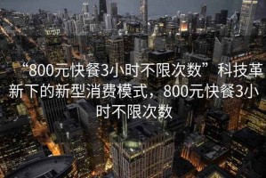 “800元快餐3小時不限次數(shù)”科技革新下的新型消費模式，800元快餐3小時不限次數(shù)