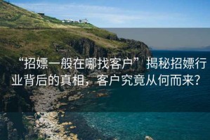 “招嫖一般在哪找客戶”揭秘招嫖行業(yè)背后的真相，客戶究竟從何而來？