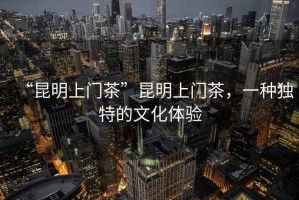 “昆明上門茶”昆明上門茶，一種獨特的文化體驗