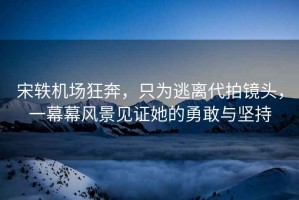 宋軼機(jī)場(chǎng)狂奔，只為逃離代拍鏡頭，一幕幕風(fēng)景見(jiàn)證她的勇敢與堅(jiān)持