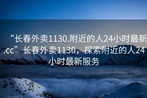 “長春外賣1130.附近的人24小時最新.cc”長春外賣1130，探索附近的人24小時最新服務(wù)