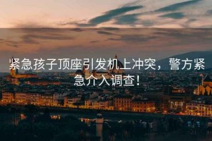 緊急孩子頂座引發(fā)機上沖突，警方緊急介入調(diào)查！