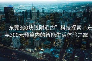 “東莞300塊錢(qián)附近約”科技探索，東莞300元預(yù)算內(nèi)的智能生活體驗(yàn)之旅