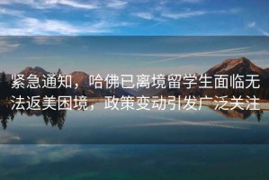 緊急通知，哈佛已離境留學(xué)生面臨無法返美困境，政策變動(dòng)引發(fā)廣泛關(guān)注