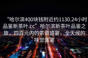 “哈爾濱400塊錢附近約1130.24小時(shí)品鑒新茶葉.cc”哈爾濱新茶葉品鑒之旅，四百元內(nèi)的茶道盛宴，全天候的味覺(jué)盛宴