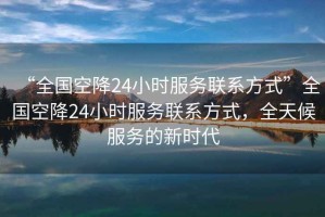 “全國空降24小時服務(wù)聯(lián)系方式”全國空降24小時服務(wù)聯(lián)系方式，全天候服務(wù)的新時代