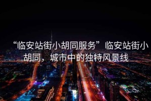 “臨安站街小胡同服務(wù)”臨安站街小胡同，城市中的獨(dú)特風(fēng)景線