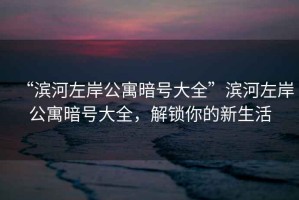 “濱河左岸公寓暗號大全”濱河左岸公寓暗號大全，解鎖你的新生活