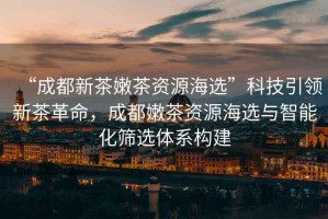 “成都新茶嫩茶資源海選”科技引領(lǐng)新茶革命，成都嫩茶資源海選與智能化篩選體系構(gòu)建