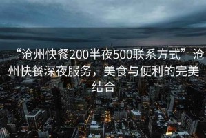 “滄州快餐200半夜500聯(lián)系方式”滄州快餐深夜服務(wù)，美食與便利的完美結(jié)合