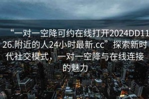 “一對(duì)一空降可約在線打開2024DD1126.附近的人24小時(shí)最新.cc”探索新時(shí)代社交模式，一對(duì)一空降與在線連接的魅力