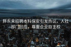 胖東來招聘本科保安引發(fā)熱議，人社部門回應(yīng)，尊重企業(yè)自主權(quán)