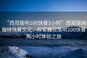 “西雙版喲100快餐2小時(shí)”西雙版納獨(dú)特快餐文化，探索西雙版喲100快餐兩小時(shí)體驗(yàn)之旅