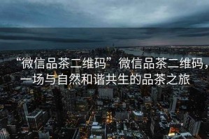 “微信品茶二維碼”微信品茶二維碼，一場(chǎng)與自然和諧共生的品茶之旅