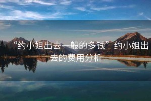 “約小姐出去一般的多錢(qián)”約小姐出去的費(fèi)用分析
