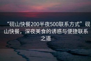 “硯山快餐200半夜500聯(lián)系方式”硯山快餐，深夜美食的誘惑與便捷聯(lián)系之道