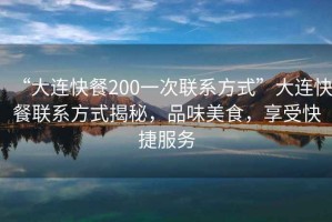 “大連快餐200一次聯(lián)系方式”大連快餐聯(lián)系方式揭秘，品味美食，享受快捷服務(wù)
