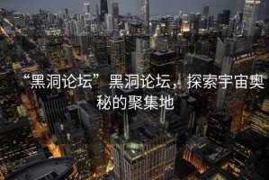 “黑洞論壇”黑洞論壇，探索宇宙奧秘的聚集地