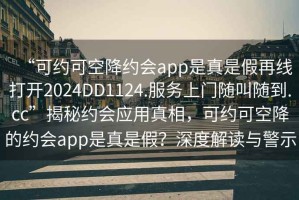 “可約可空降約會app是真是假再線打開2024DD1124.服務上門隨叫隨到.cc”揭秘約會應用真相，可約可空降的約會app是真是假？深度解讀與警示