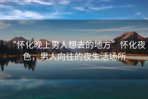 “懷化晚上男人想去的地方”懷化夜色，男人向往的夜生活場所