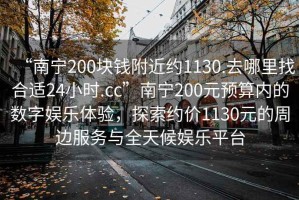 “南寧200塊錢(qián)附近約1130.去哪里找合適24小時(shí).cc”南寧200元預(yù)算內(nèi)的數(shù)字娛樂(lè)體驗(yàn)，探索約價(jià)1130元的周邊服務(wù)與全天候娛樂(lè)平臺(tái)