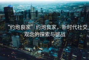 “約炮良家”約炮良家，新時代社交觀念的探索與挑戰(zhàn)