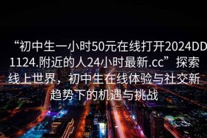 “初中生一小時(shí)50元在線打開2024DD1124.附近的人24小時(shí)最新.cc”探索線上世界，初中生在線體驗(yàn)與社交新趨勢下的機(jī)遇與挑戰(zhàn)