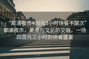 “犀浦夜市400元3小時(shí)快餐不限次”犀浦夜市，美食與文化的交融，一場(chǎng)四百元三小時(shí)的快餐盛宴