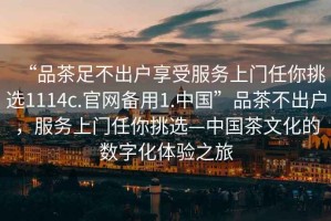 “品茶足不出戶享受服務(wù)上門任你挑選1114c.官網(wǎng)備用1.中國”品茶不出戶，服務(wù)上門任你挑選—中國茶文化的數(shù)字化體驗(yàn)之旅
