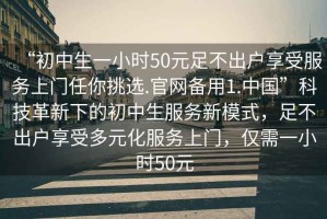 “初中生一小時(shí)50元足不出戶享受服務(wù)上門任你挑選.官網(wǎng)備用1.中國”科技革新下的初中生服務(wù)新模式，足不出戶享受多元化服務(wù)上門，僅需一小時(shí)50元