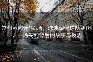 常州蘇超連輸3場，球迷調(diào)侃球隊變I州，一場失利背后的故事與反思