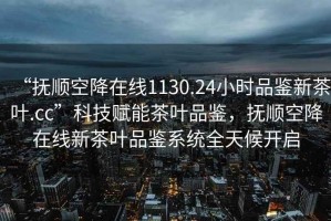 “撫順空降在線1130.24小時品鑒新茶葉.cc”科技賦能茶葉品鑒，撫順空降在線新茶葉品鑒系統全天候開啟