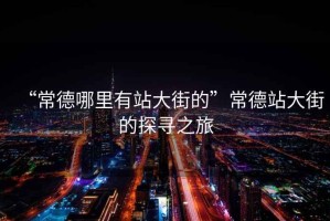 “常德哪里有站大街的”常德站大街的探尋之旅
