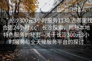 “長沙300元3小時服務(wù)1130.去哪里找合適24小時.cc”長沙探索，揭秘本地特色服務(wù)的秘密—關(guān)于長沙300元3小時服務(wù)與全天候服務(wù)平臺的探討