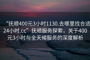 “撫順400元3小時(shí)1130.去哪里找合適24小時(shí).cc”撫順?lè)?wù)探索，關(guān)于400元3小時(shí)與全天候服務(wù)的深度解析