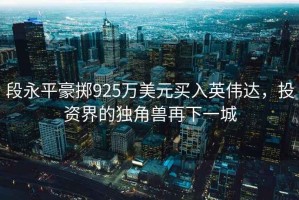 段永平豪擲925萬美元買入英偉達(dá)，投資界的獨(dú)角獸再下一城