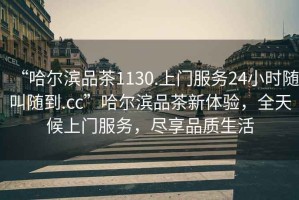 “哈爾濱品茶1130.上門服務(wù)24小時隨叫隨到.cc”哈爾濱品茶新體驗，全天候上門服務(wù)，盡享品質(zhì)生活